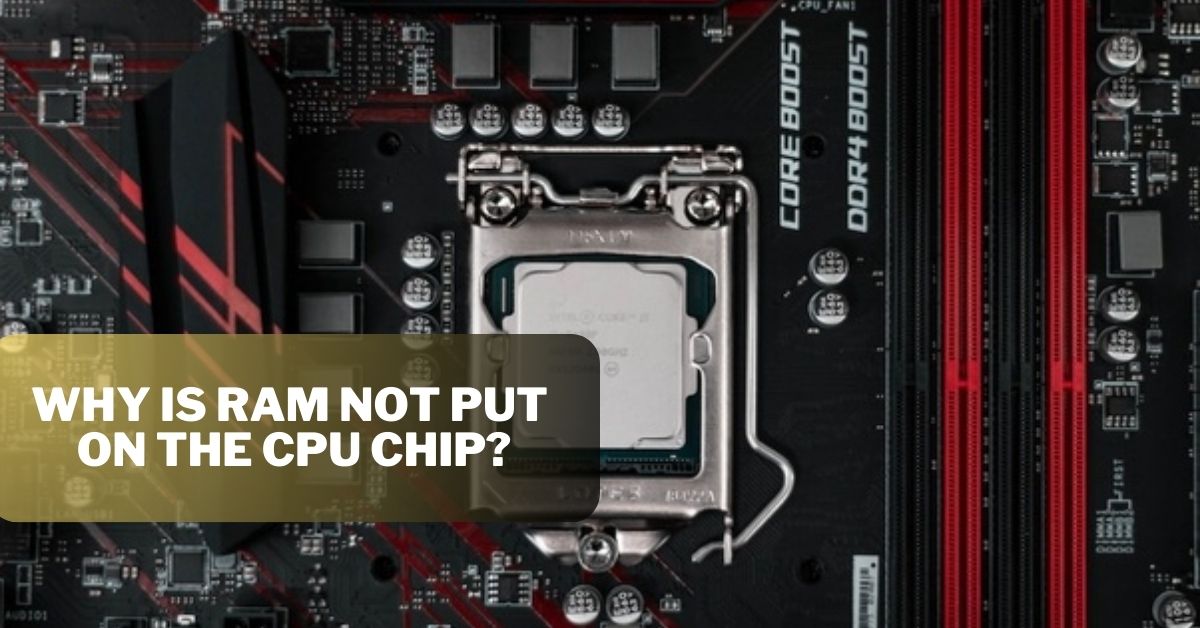 Why is RAM not put on the CPU chip