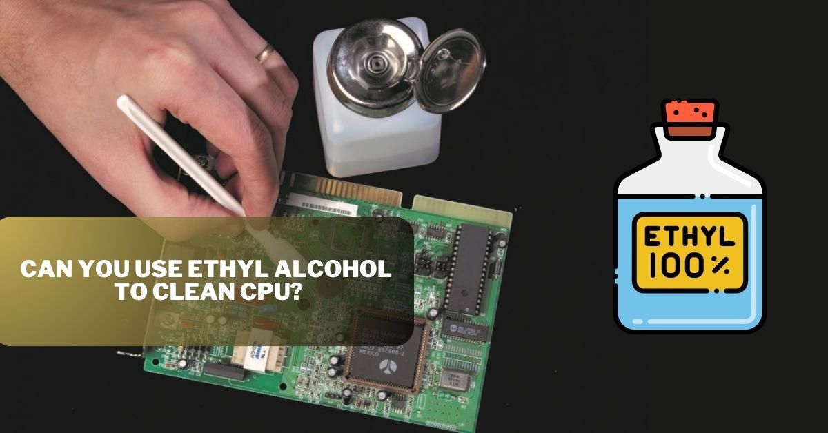 Can you use ethyl alcohol to clean CPU